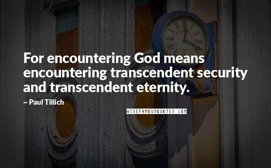 Paul Tillich Quotes: For encountering God means encountering transcendent security and transcendent eternity.