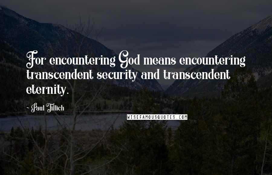 Paul Tillich Quotes: For encountering God means encountering transcendent security and transcendent eternity.
