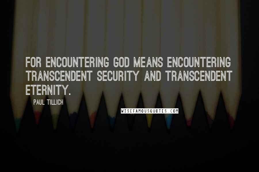 Paul Tillich Quotes: For encountering God means encountering transcendent security and transcendent eternity.