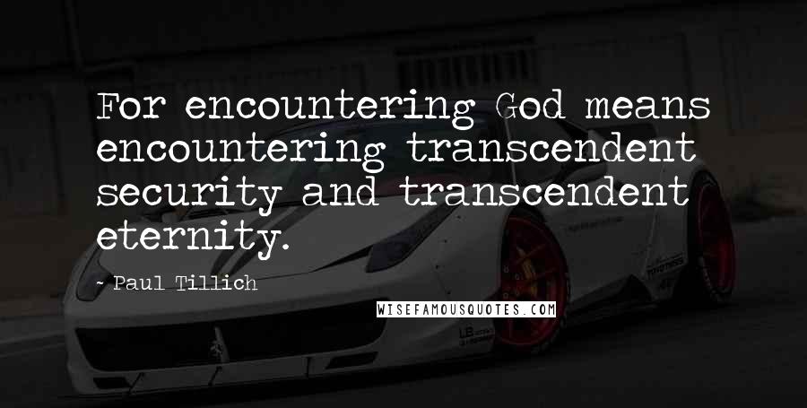 Paul Tillich Quotes: For encountering God means encountering transcendent security and transcendent eternity.