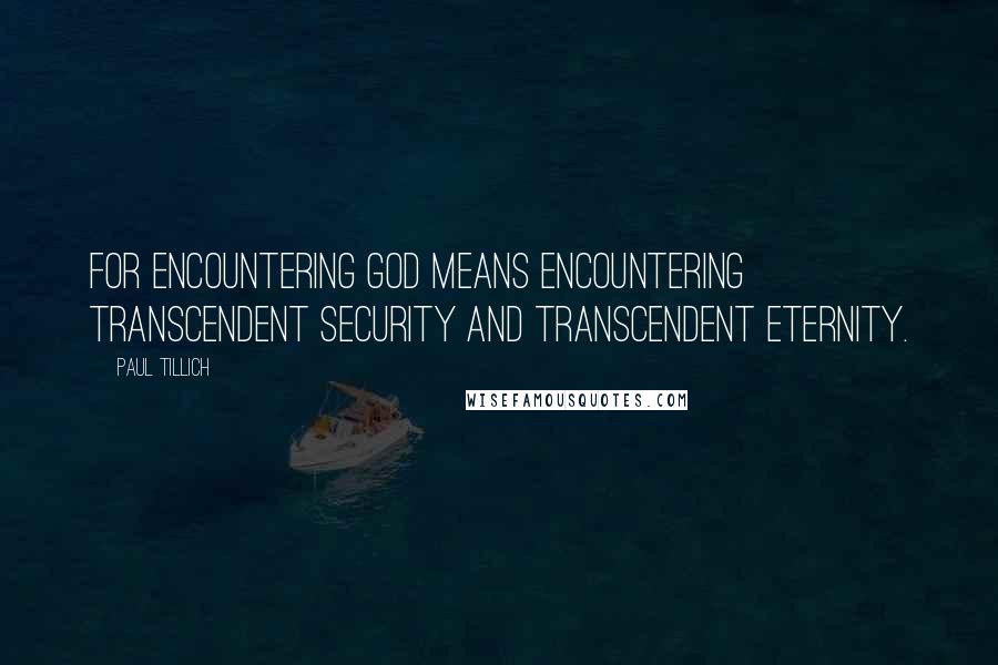 Paul Tillich Quotes: For encountering God means encountering transcendent security and transcendent eternity.