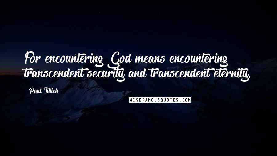 Paul Tillich Quotes: For encountering God means encountering transcendent security and transcendent eternity.