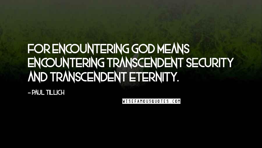 Paul Tillich Quotes: For encountering God means encountering transcendent security and transcendent eternity.