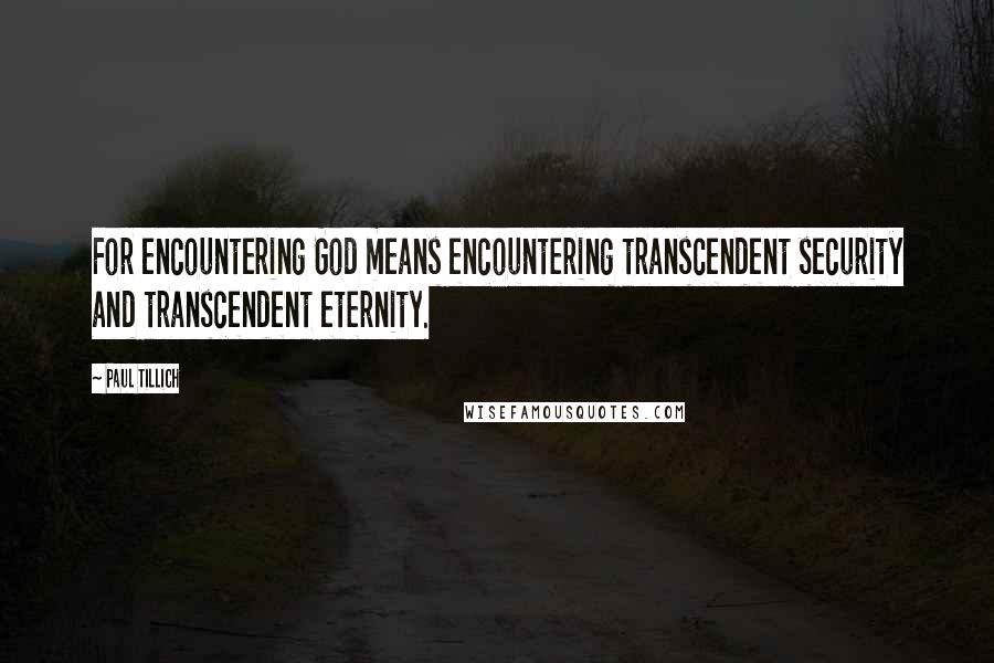 Paul Tillich Quotes: For encountering God means encountering transcendent security and transcendent eternity.