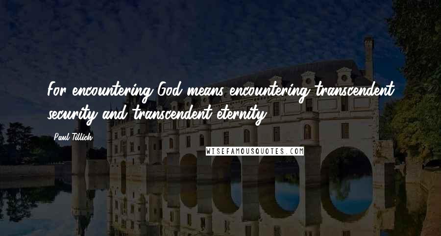 Paul Tillich Quotes: For encountering God means encountering transcendent security and transcendent eternity.