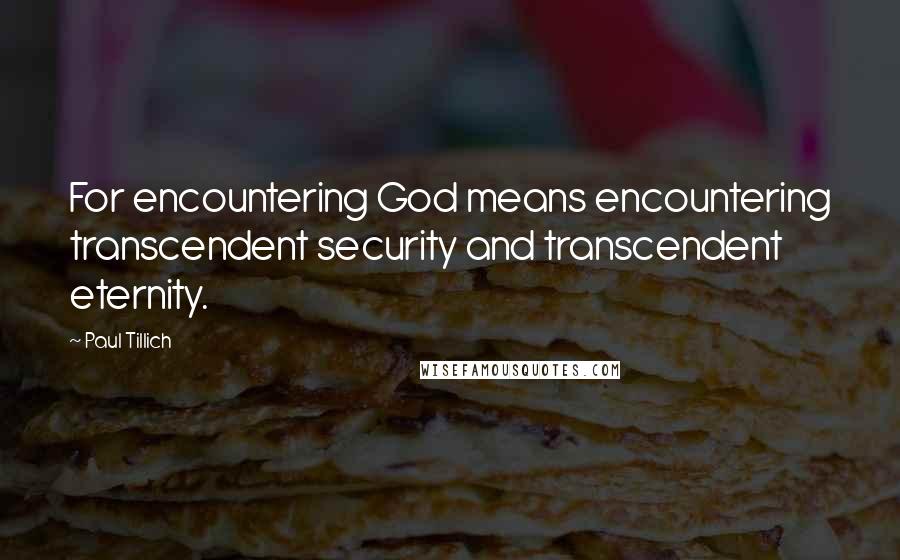 Paul Tillich Quotes: For encountering God means encountering transcendent security and transcendent eternity.