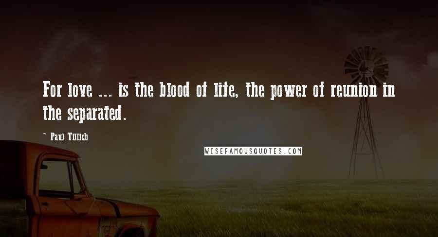 Paul Tillich Quotes: For love ... is the blood of life, the power of reunion in the separated.