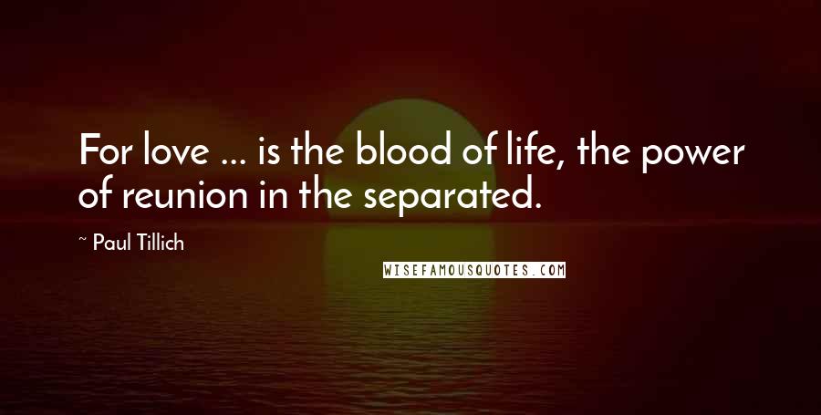 Paul Tillich Quotes: For love ... is the blood of life, the power of reunion in the separated.