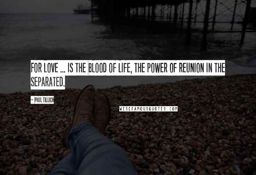 Paul Tillich Quotes: For love ... is the blood of life, the power of reunion in the separated.