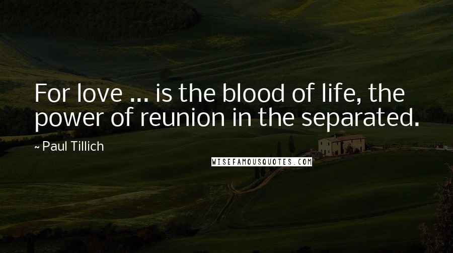 Paul Tillich Quotes: For love ... is the blood of life, the power of reunion in the separated.