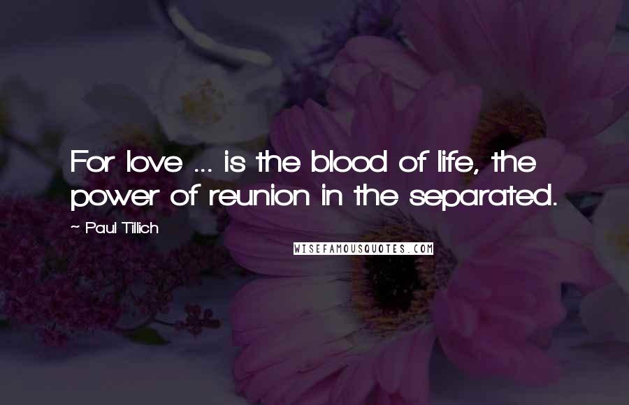 Paul Tillich Quotes: For love ... is the blood of life, the power of reunion in the separated.