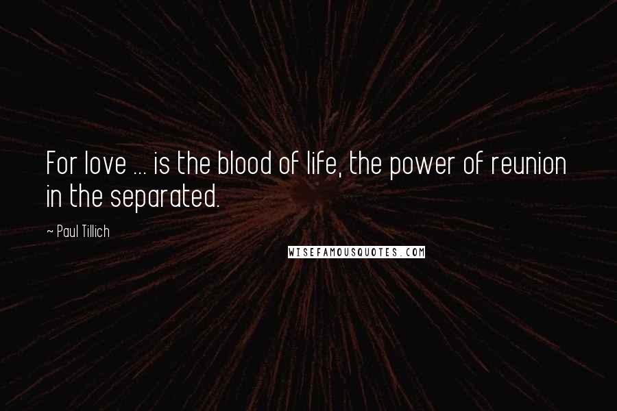 Paul Tillich Quotes: For love ... is the blood of life, the power of reunion in the separated.