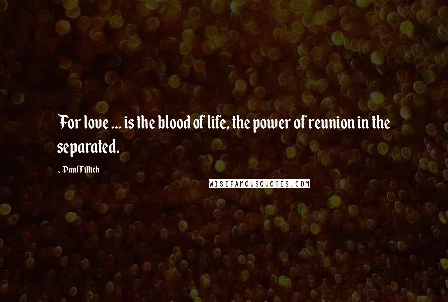 Paul Tillich Quotes: For love ... is the blood of life, the power of reunion in the separated.