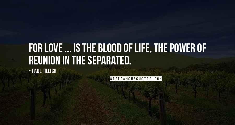 Paul Tillich Quotes: For love ... is the blood of life, the power of reunion in the separated.