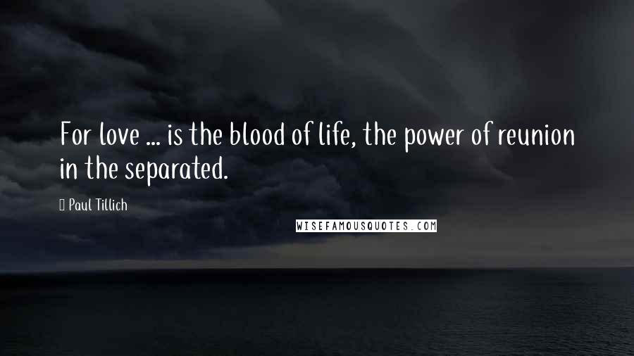 Paul Tillich Quotes: For love ... is the blood of life, the power of reunion in the separated.