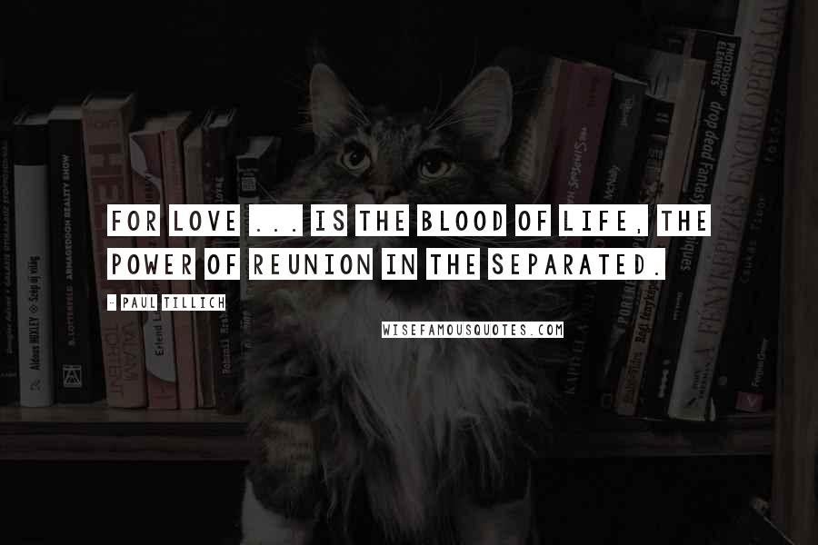 Paul Tillich Quotes: For love ... is the blood of life, the power of reunion in the separated.