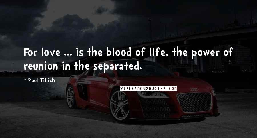 Paul Tillich Quotes: For love ... is the blood of life, the power of reunion in the separated.