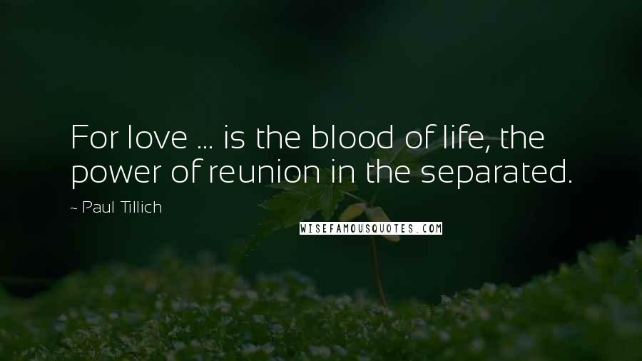 Paul Tillich Quotes: For love ... is the blood of life, the power of reunion in the separated.