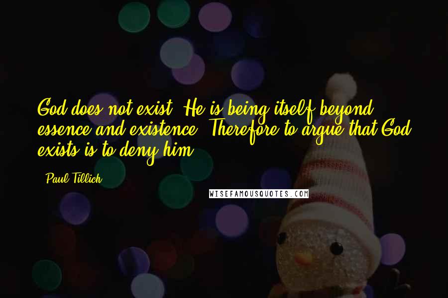 Paul Tillich Quotes: God does not exist. He is being-itself beyond essence and existence. Therefore to argue that God exists is to deny him.