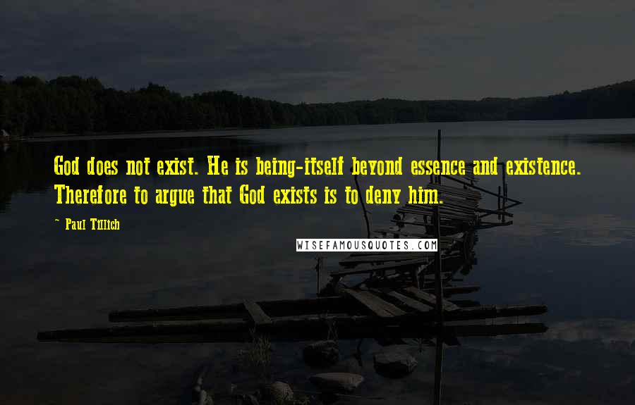 Paul Tillich Quotes: God does not exist. He is being-itself beyond essence and existence. Therefore to argue that God exists is to deny him.