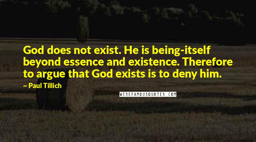 Paul Tillich Quotes: God does not exist. He is being-itself beyond essence and existence. Therefore to argue that God exists is to deny him.