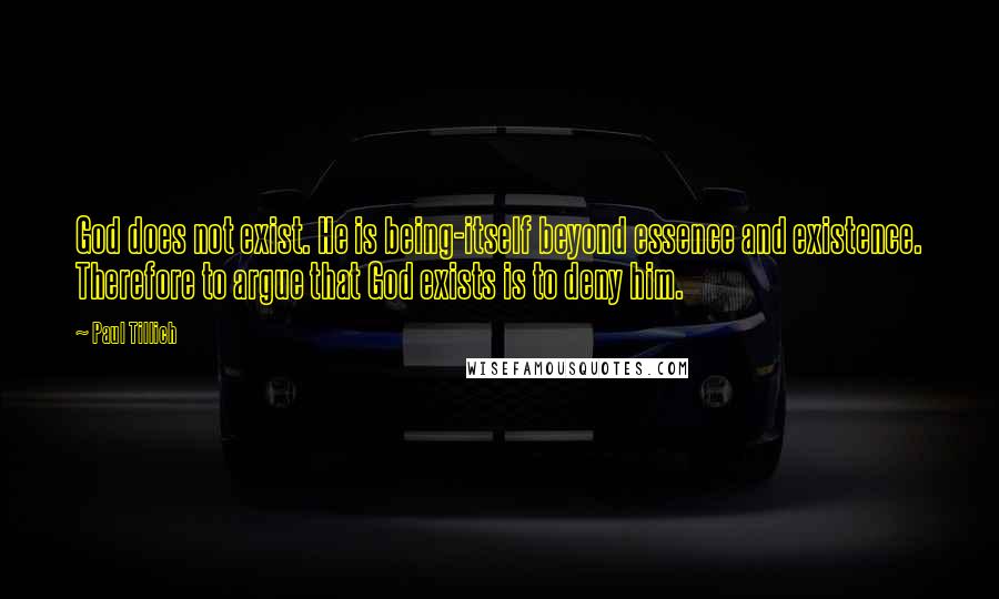 Paul Tillich Quotes: God does not exist. He is being-itself beyond essence and existence. Therefore to argue that God exists is to deny him.