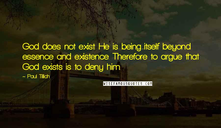 Paul Tillich Quotes: God does not exist. He is being-itself beyond essence and existence. Therefore to argue that God exists is to deny him.