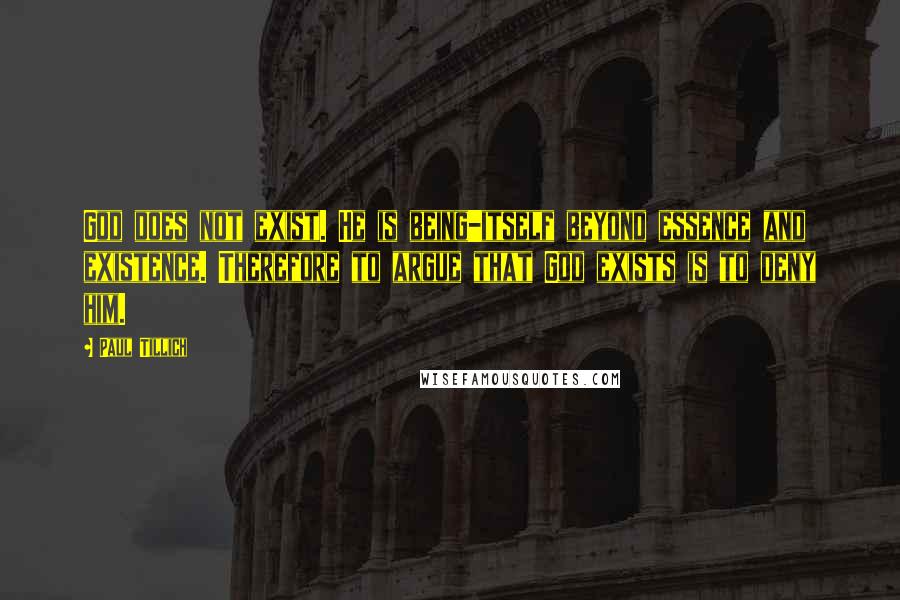 Paul Tillich Quotes: God does not exist. He is being-itself beyond essence and existence. Therefore to argue that God exists is to deny him.