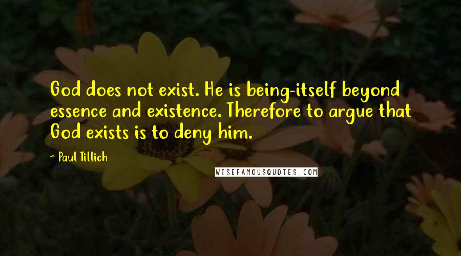 Paul Tillich Quotes: God does not exist. He is being-itself beyond essence and existence. Therefore to argue that God exists is to deny him.