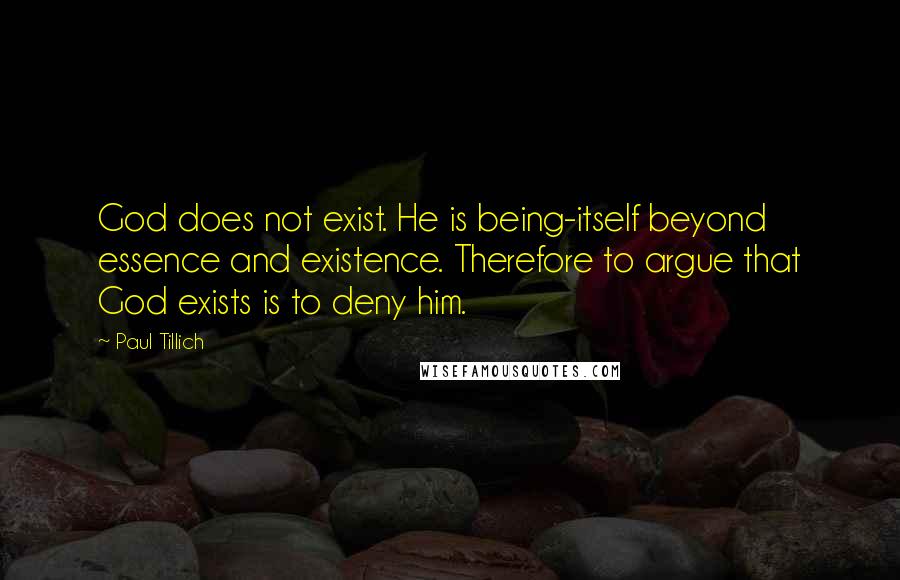 Paul Tillich Quotes: God does not exist. He is being-itself beyond essence and existence. Therefore to argue that God exists is to deny him.