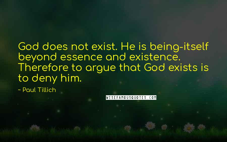 Paul Tillich Quotes: God does not exist. He is being-itself beyond essence and existence. Therefore to argue that God exists is to deny him.