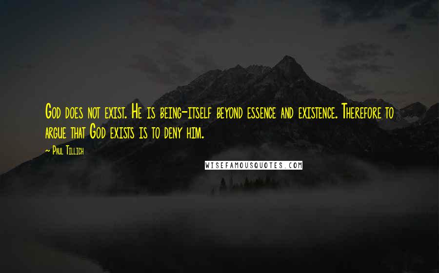 Paul Tillich Quotes: God does not exist. He is being-itself beyond essence and existence. Therefore to argue that God exists is to deny him.