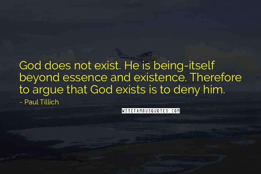 Paul Tillich Quotes: God does not exist. He is being-itself beyond essence and existence. Therefore to argue that God exists is to deny him.