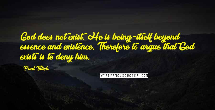 Paul Tillich Quotes: God does not exist. He is being-itself beyond essence and existence. Therefore to argue that God exists is to deny him.