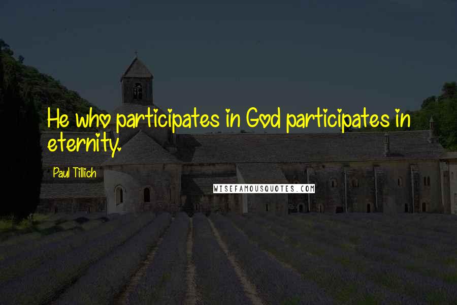 Paul Tillich Quotes: He who participates in God participates in eternity.
