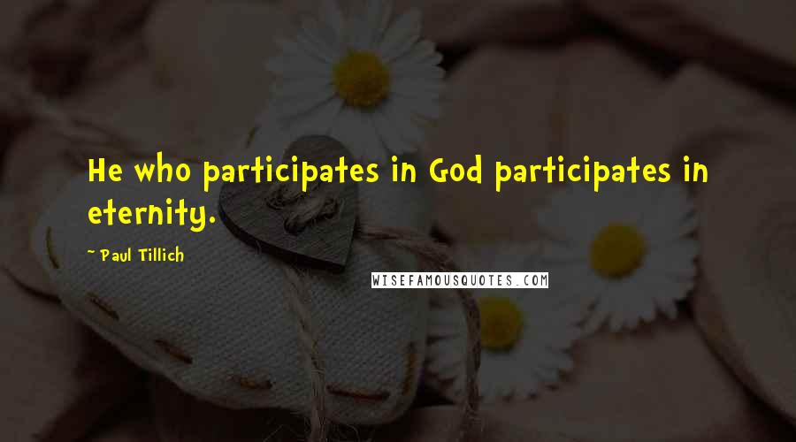 Paul Tillich Quotes: He who participates in God participates in eternity.