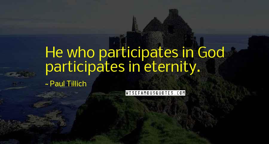 Paul Tillich Quotes: He who participates in God participates in eternity.