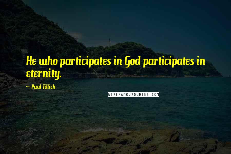 Paul Tillich Quotes: He who participates in God participates in eternity.