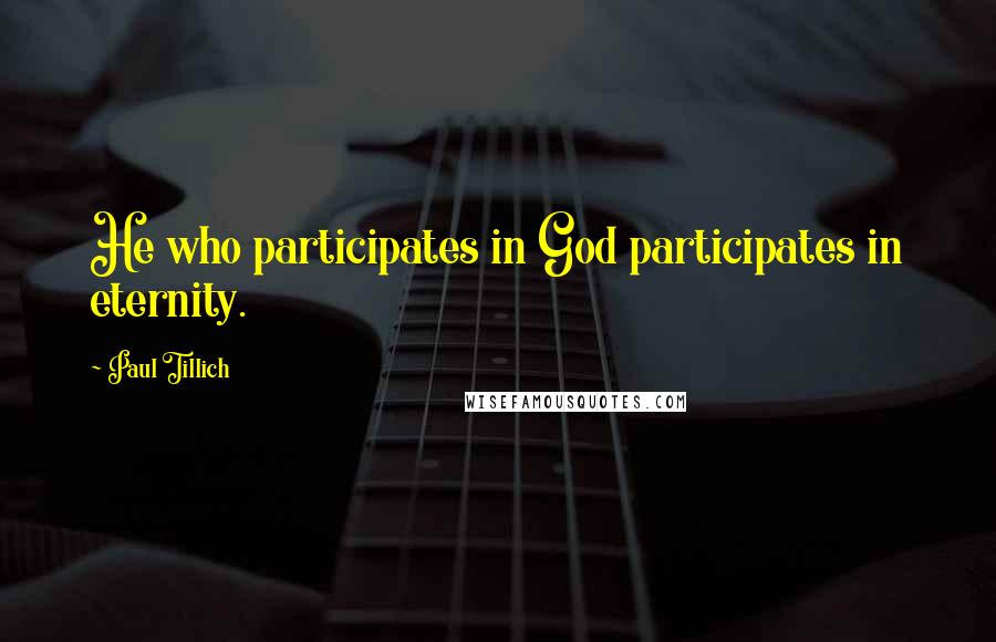 Paul Tillich Quotes: He who participates in God participates in eternity.