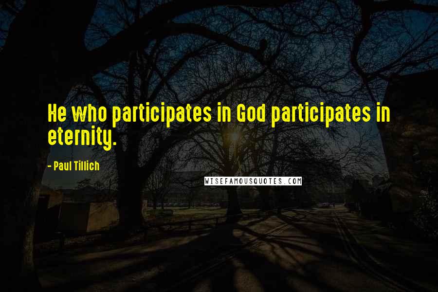 Paul Tillich Quotes: He who participates in God participates in eternity.