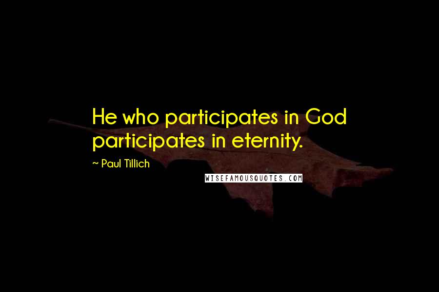 Paul Tillich Quotes: He who participates in God participates in eternity.