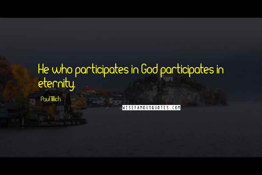 Paul Tillich Quotes: He who participates in God participates in eternity.