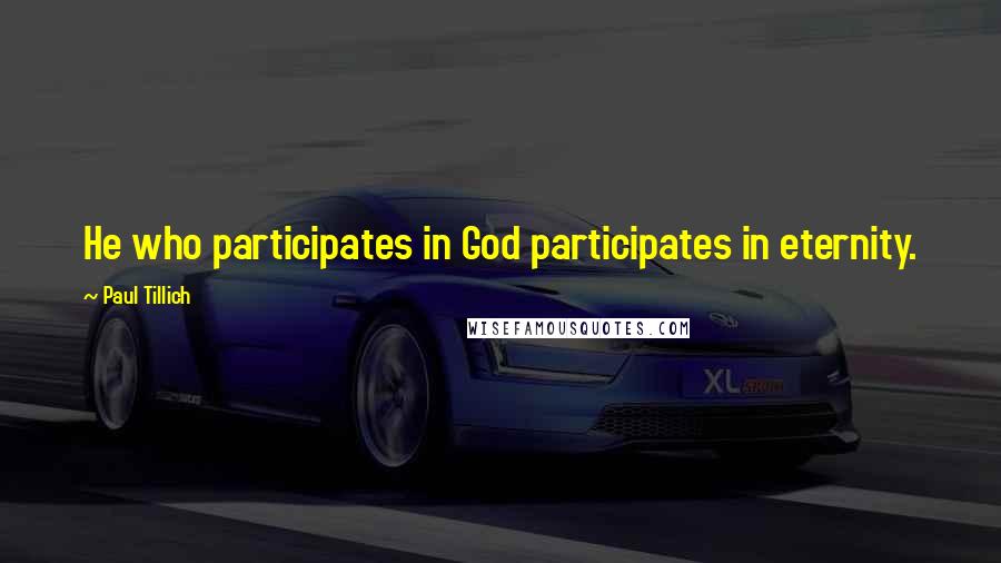 Paul Tillich Quotes: He who participates in God participates in eternity.