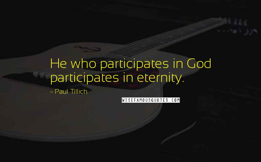 Paul Tillich Quotes: He who participates in God participates in eternity.