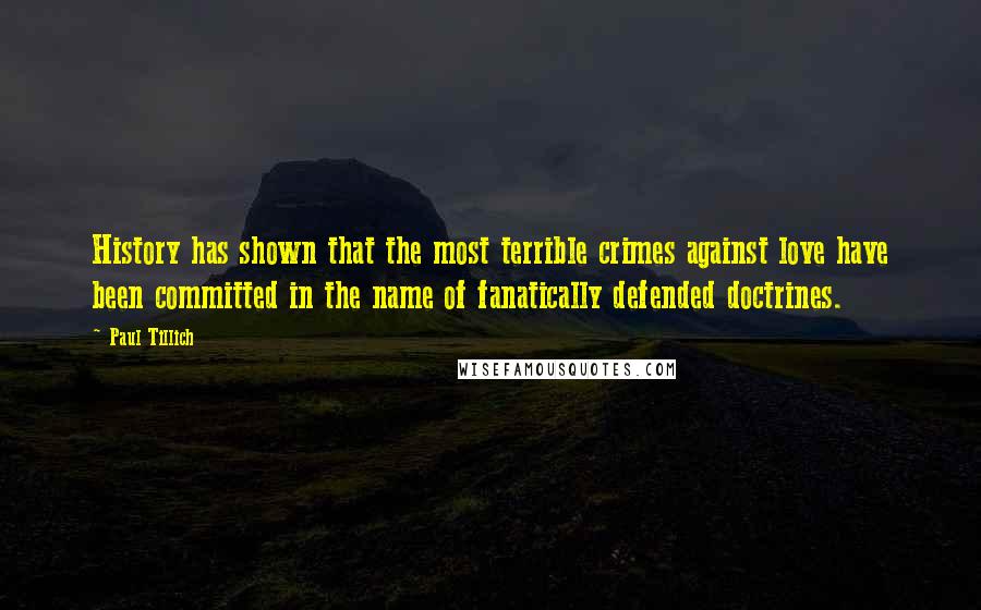 Paul Tillich Quotes: History has shown that the most terrible crimes against love have been committed in the name of fanatically defended doctrines.