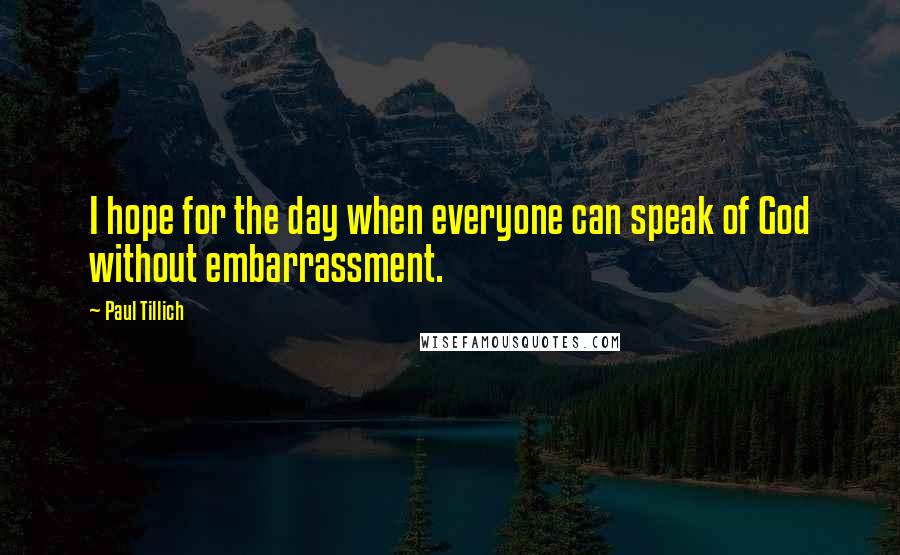 Paul Tillich Quotes: I hope for the day when everyone can speak of God without embarrassment.