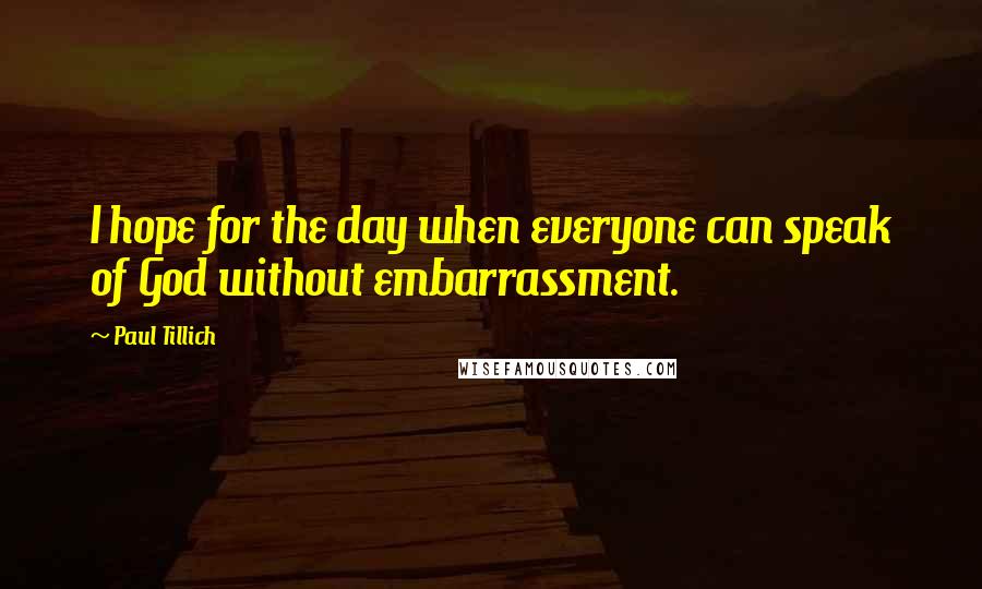 Paul Tillich Quotes: I hope for the day when everyone can speak of God without embarrassment.