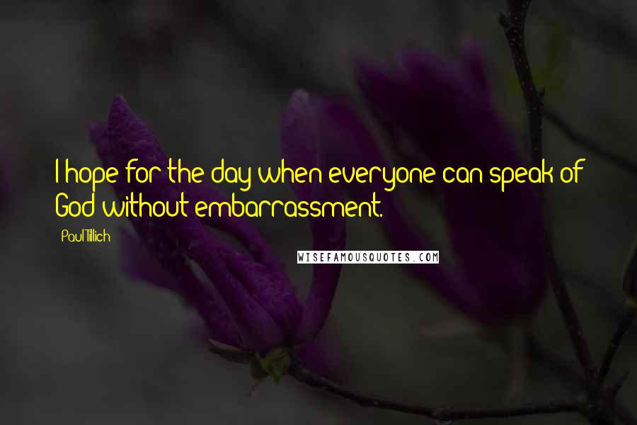 Paul Tillich Quotes: I hope for the day when everyone can speak of God without embarrassment.