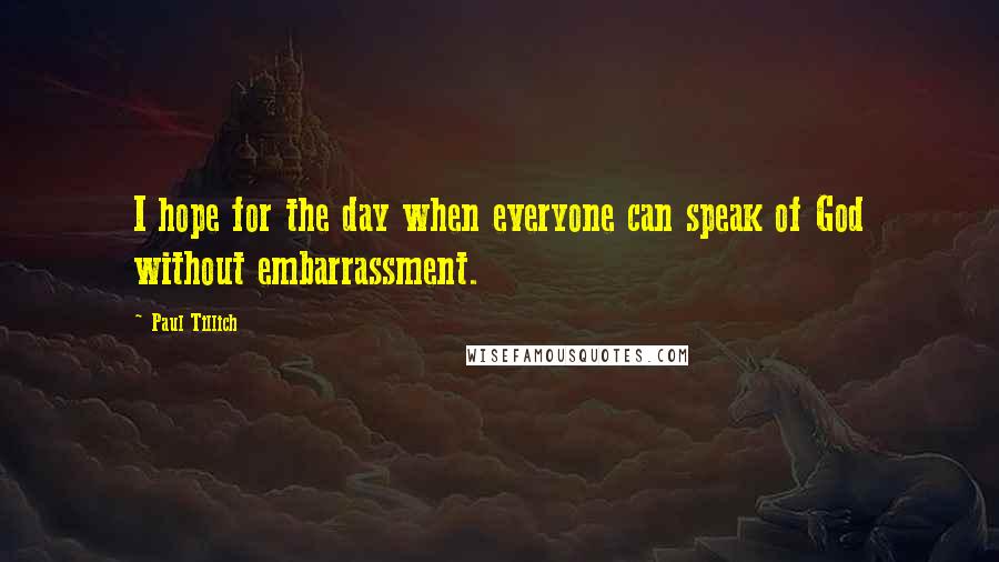 Paul Tillich Quotes: I hope for the day when everyone can speak of God without embarrassment.