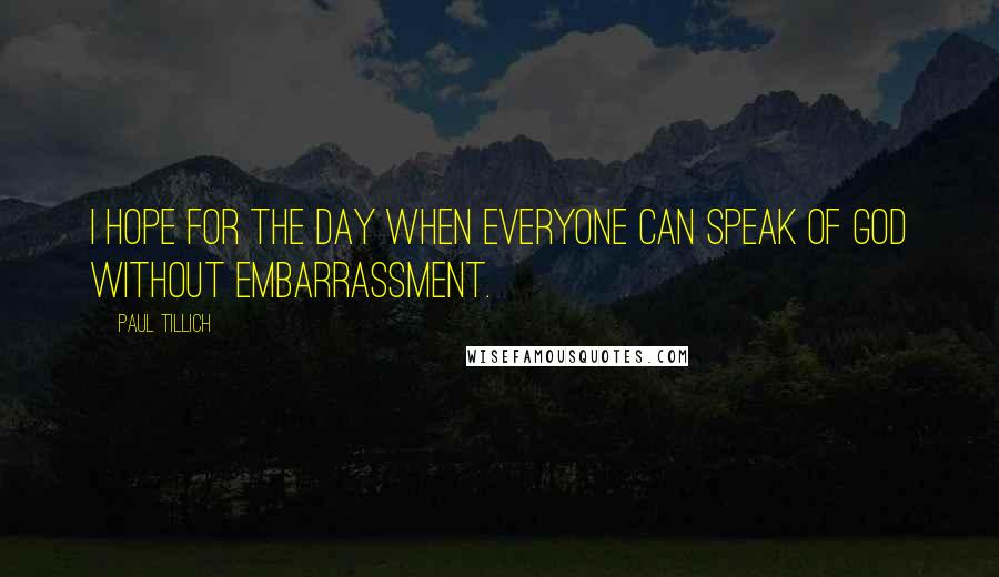 Paul Tillich Quotes: I hope for the day when everyone can speak of God without embarrassment.